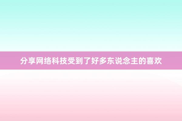 分享网络科技受到了好多东说念主的喜欢
