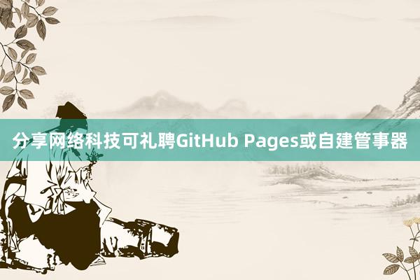 分享网络科技可礼聘GitHub Pages或自建管事器